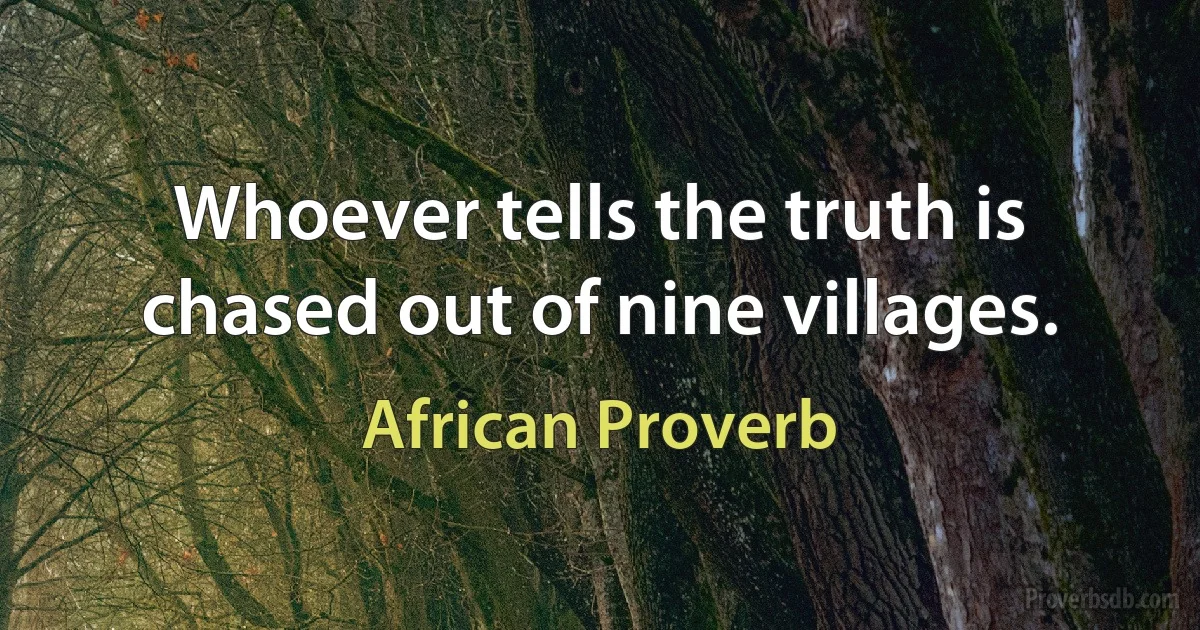 Whoever tells the truth is chased out of nine villages. (African Proverb)