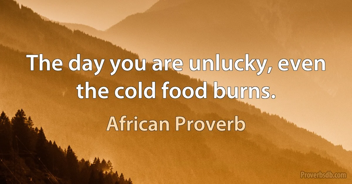 The day you are unlucky, even the cold food burns. (African Proverb)