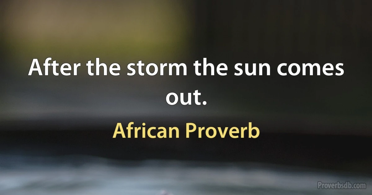 After the storm the sun comes out. (African Proverb)