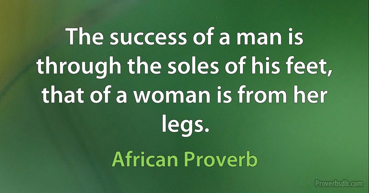 The success of a man is through the soles of his feet, that of a woman is from her legs. (African Proverb)