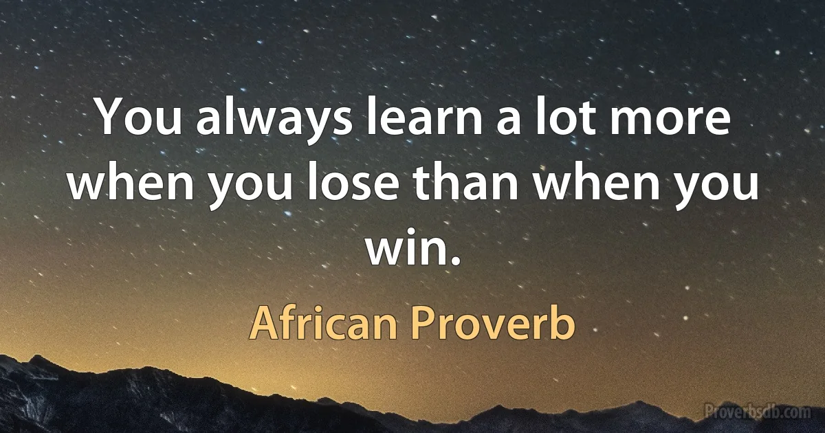 You always learn a lot more when you lose than when you win. (African Proverb)