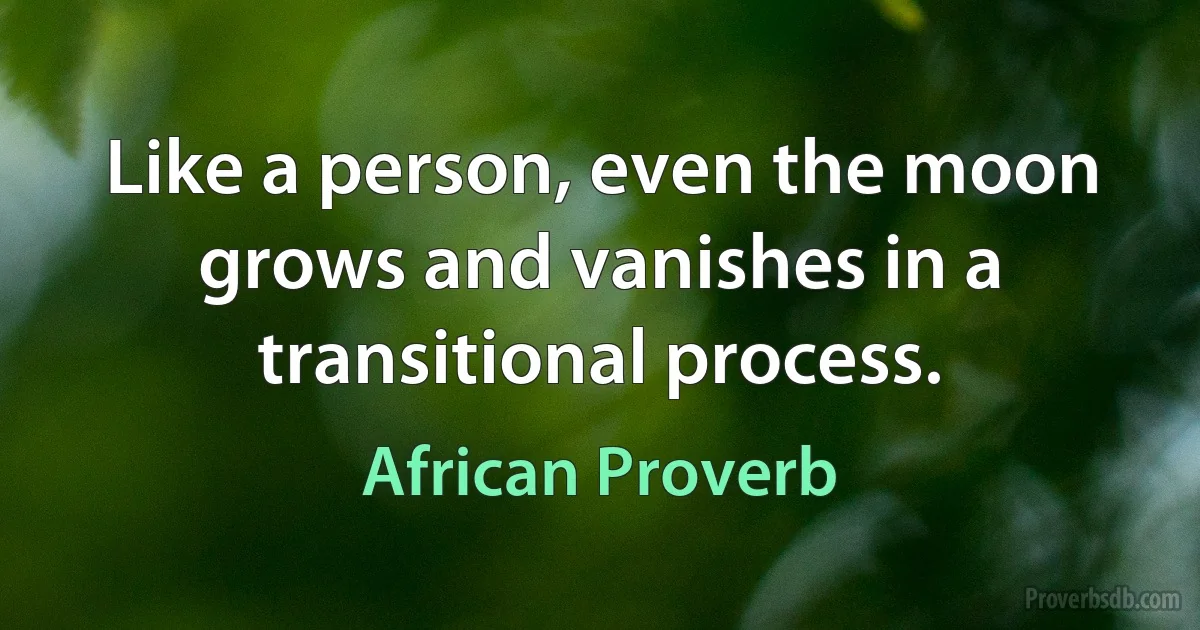 Like a person, even the moon grows and vanishes in a transitional process. (African Proverb)