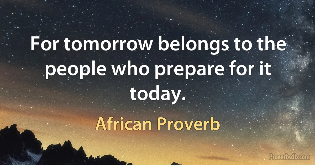 For tomorrow belongs to the people who prepare for it today. (African Proverb)