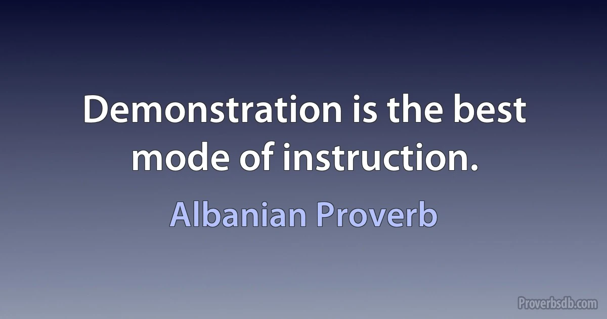 Demonstration is the best mode of instruction. (Albanian Proverb)