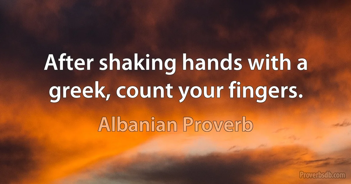 After shaking hands with a greek, count your fingers. (Albanian Proverb)