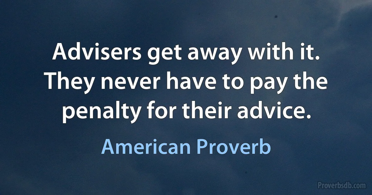 Advisers get away with it. They never have to pay the penalty for their advice. (American Proverb)