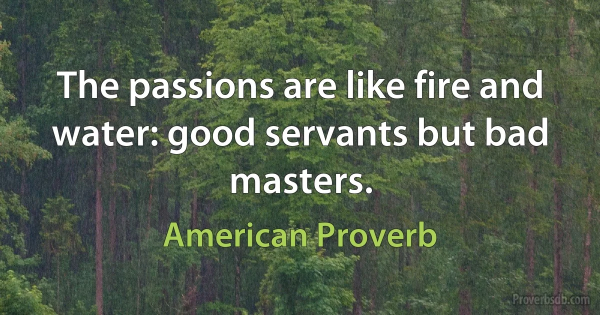 The passions are like fire and water: good servants but bad masters. (American Proverb)