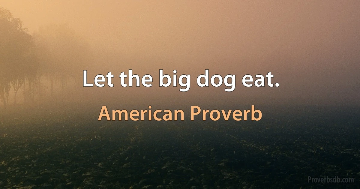 Let the big dog eat. (American Proverb)