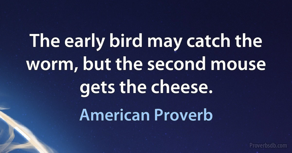 The early bird may catch the worm, but the second mouse gets the cheese. (American Proverb)