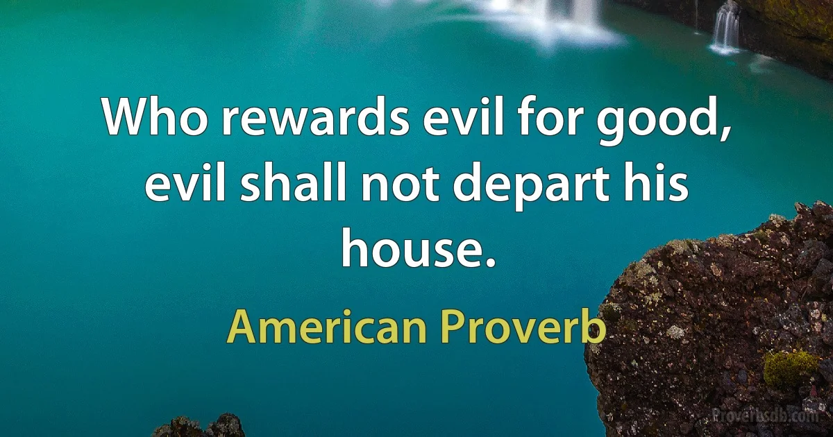 Who rewards evil for good, evil shall not depart his house. (American Proverb)