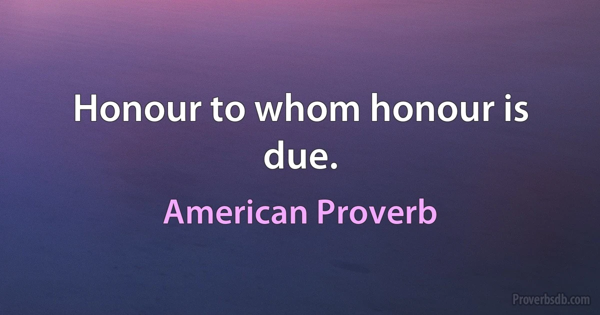 Honour to whom honour is due. (American Proverb)