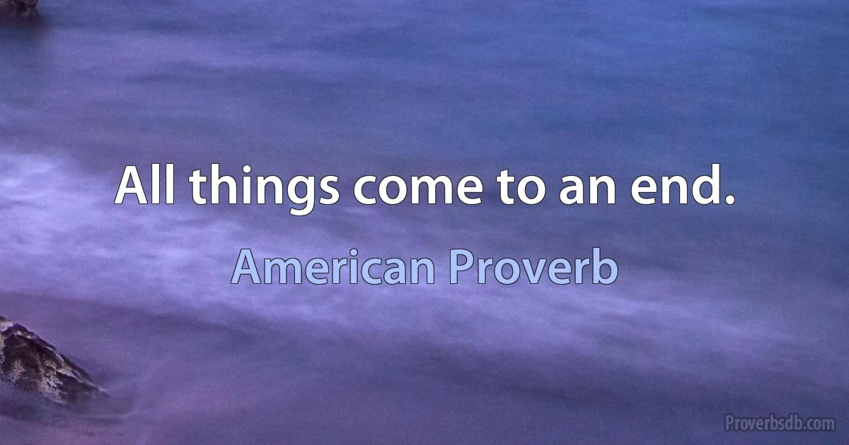 All things come to an end. (American Proverb)