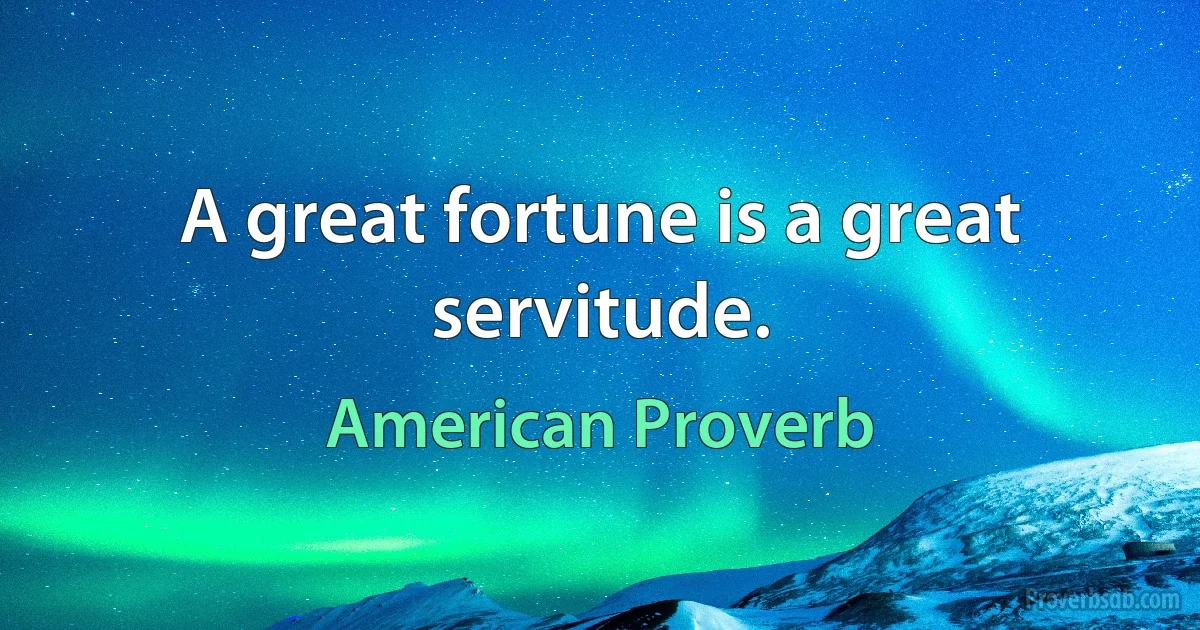 A great fortune is a great servitude. (American Proverb)