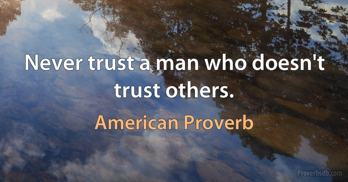 Never trust a man who doesn't trust others. (American Proverb)