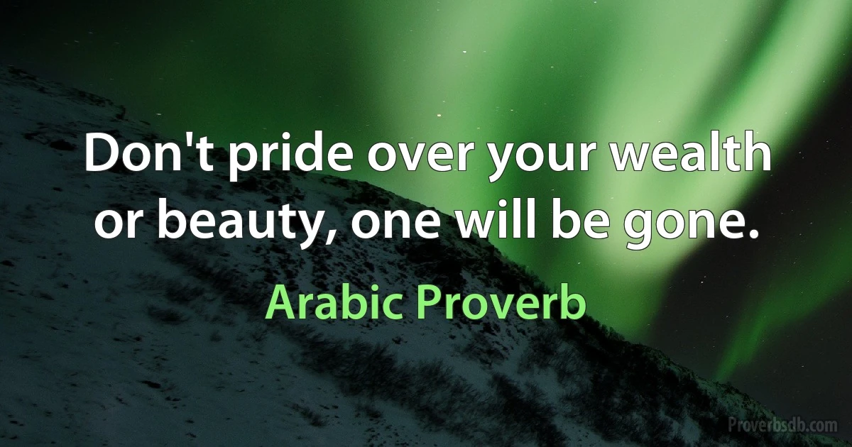 Don't pride over your wealth or beauty, one will be gone. (Arabic Proverb)