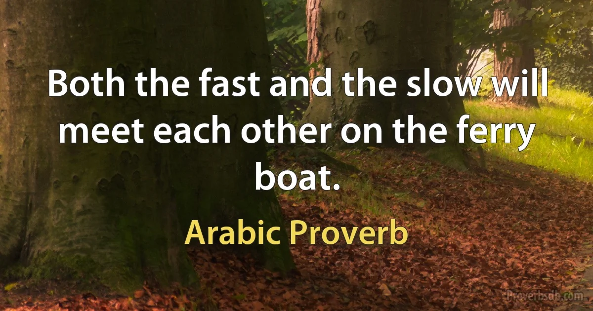 Both the fast and the slow will meet each other on the ferry boat. (Arabic Proverb)