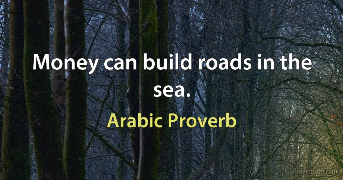 Money can build roads in the sea. (Arabic Proverb)