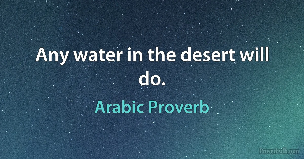 Any water in the desert will do. (Arabic Proverb)