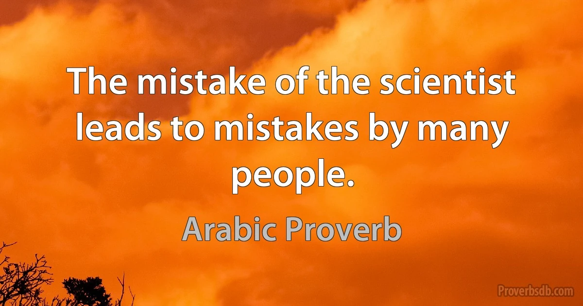 The mistake of the scientist leads to mistakes by many people. (Arabic Proverb)