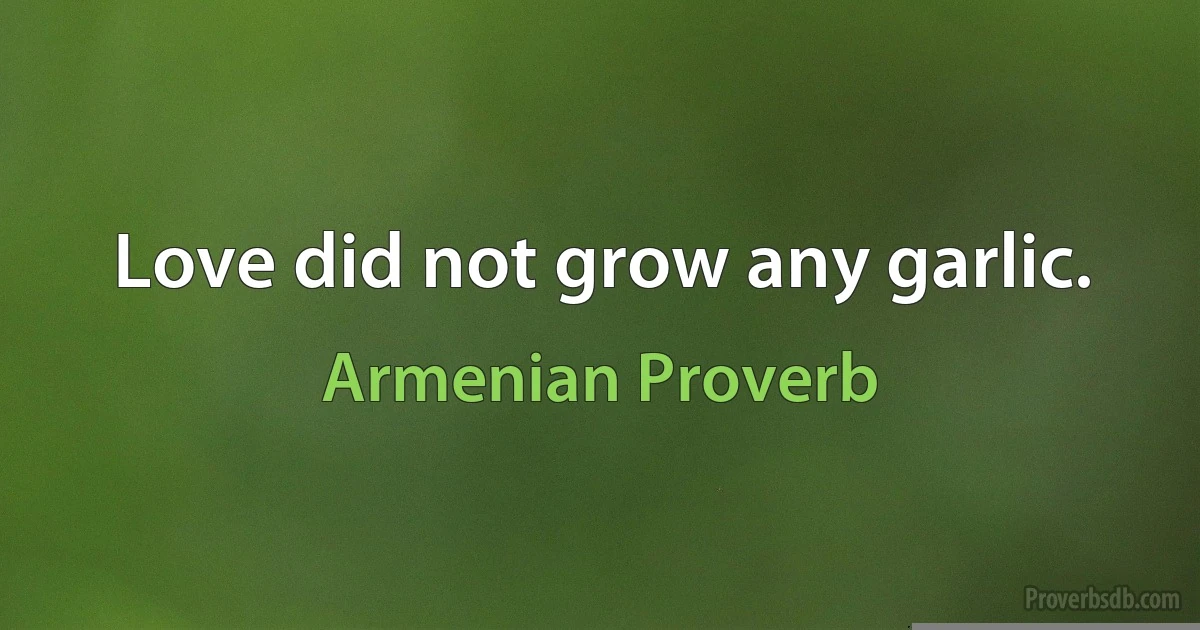 Love did not grow any garlic. (Armenian Proverb)