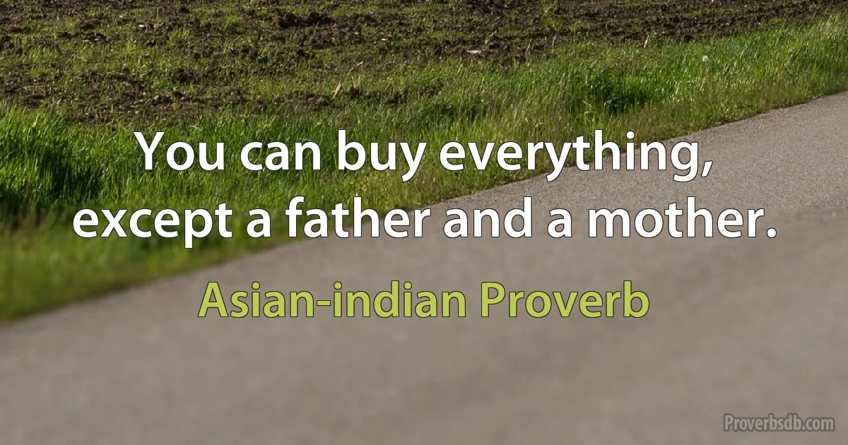 You can buy everything, except a father and a mother. (Asian-indian Proverb)