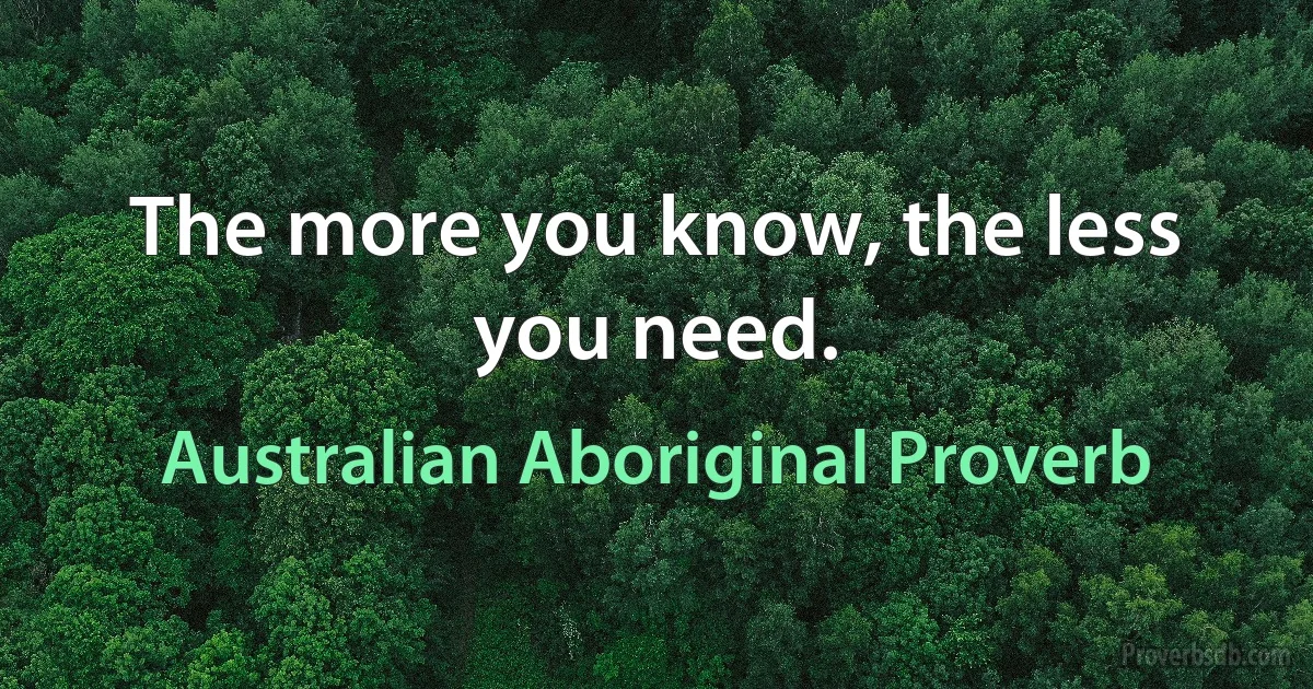 The more you know, the less you need. (Australian Aboriginal Proverb)