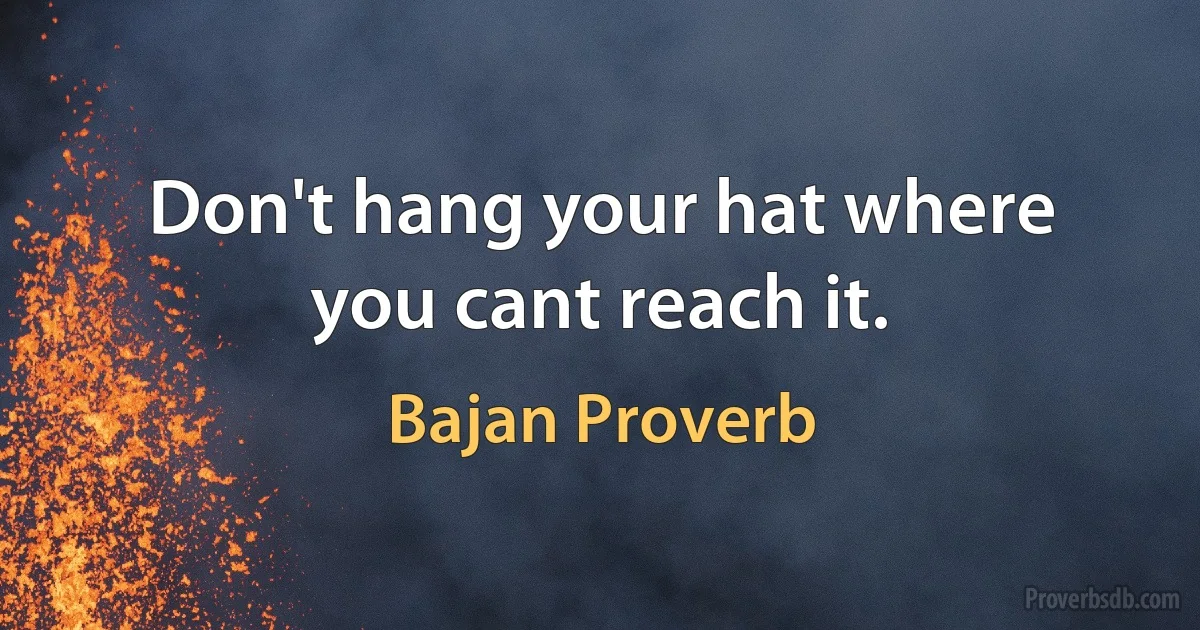 Don't hang your hat where you cant reach it. (Bajan Proverb)