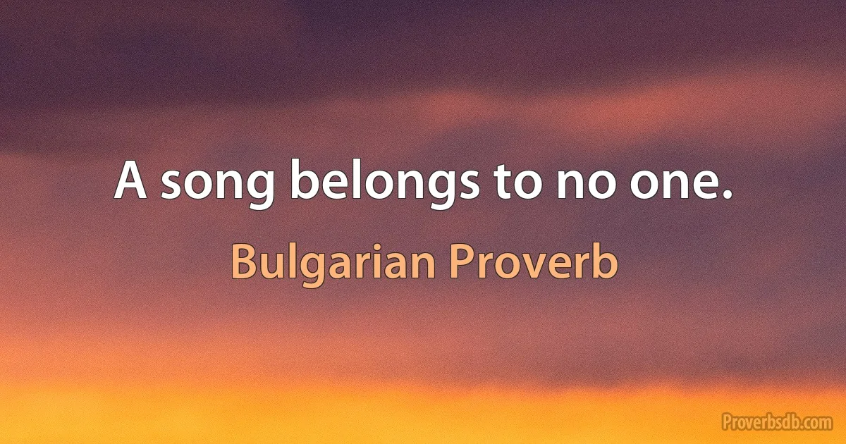 A song belongs to no one. (Bulgarian Proverb)