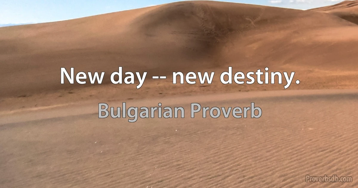 New day -- new destiny. (Bulgarian Proverb)