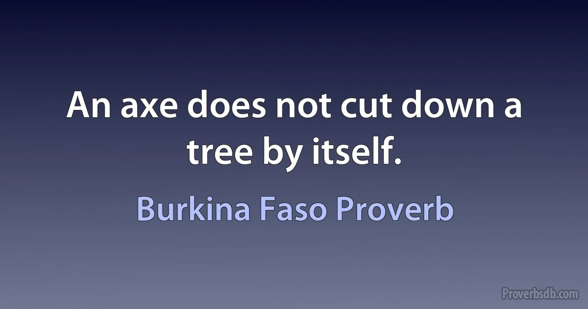 An axe does not cut down a tree by itself. (Burkina Faso Proverb)