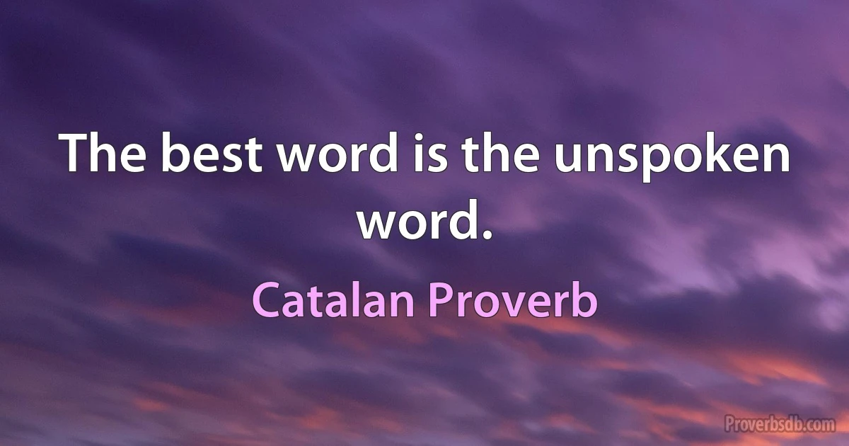 The best word is the unspoken word. (Catalan Proverb)