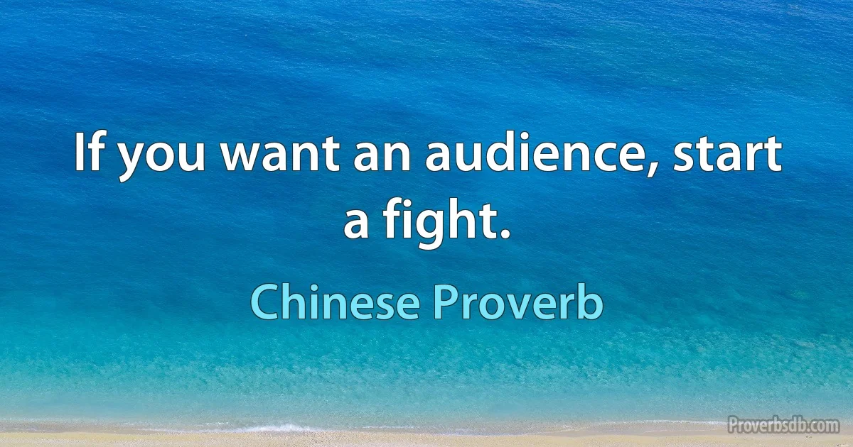 If you want an audience, start a fight. (Chinese Proverb)