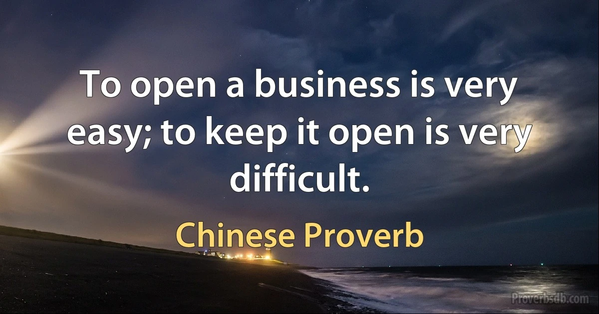 To open a business is very easy; to keep it open is very difficult. (Chinese Proverb)