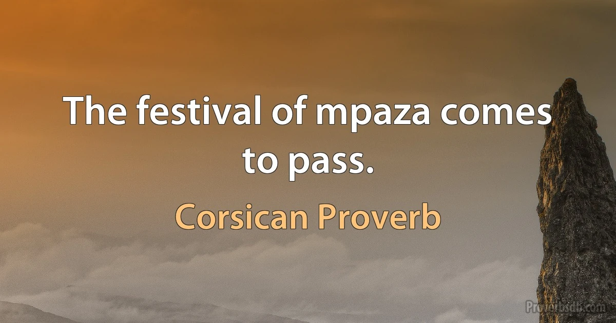 The festival of mpaza comes to pass. (Corsican Proverb)