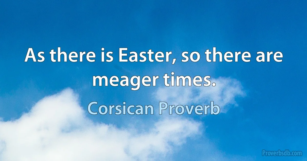 As there is Easter, so there are meager times. (Corsican Proverb)