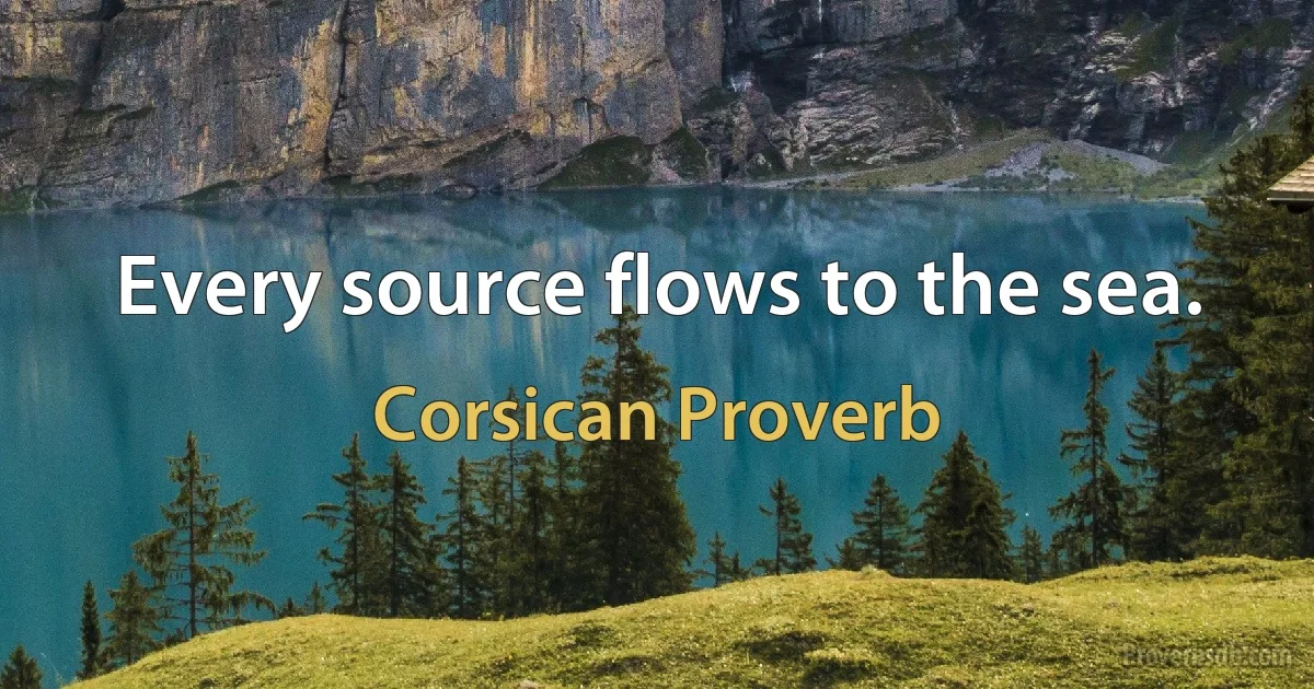 Every source flows to the sea. (Corsican Proverb)