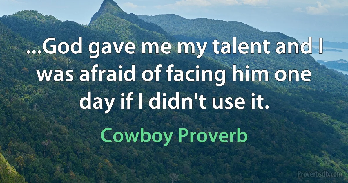 ...God gave me my talent and I was afraid of facing him one day if I didn't use it. (Cowboy Proverb)