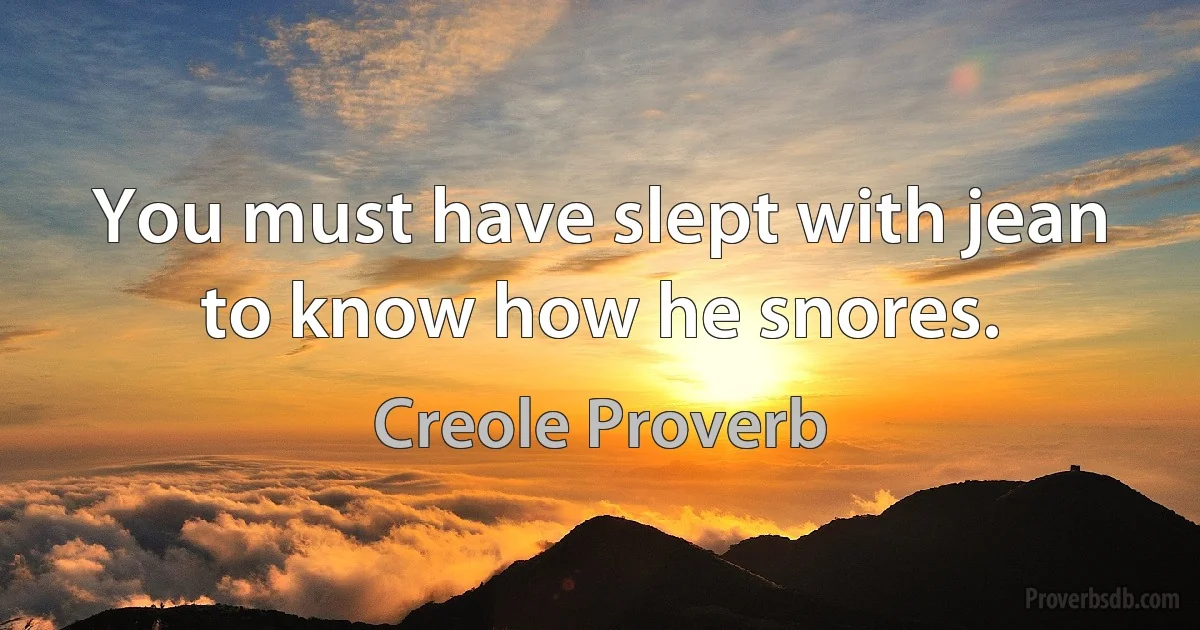 You must have slept with jean to know how he snores. (Creole Proverb)