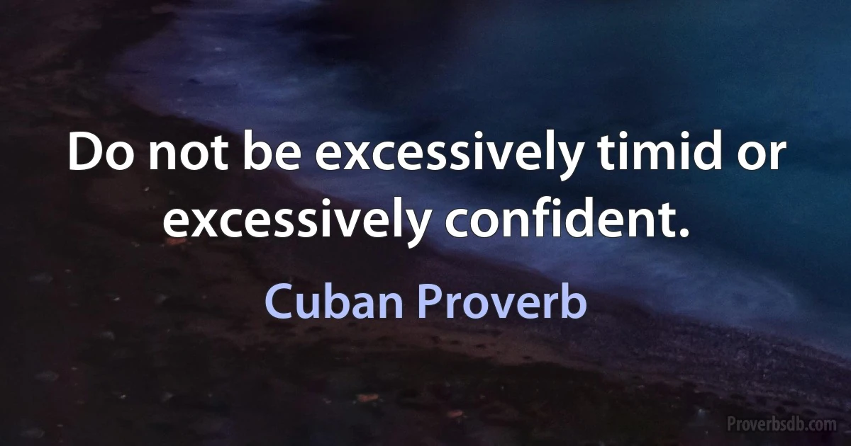 Do not be excessively timid or excessively confident. (Cuban Proverb)