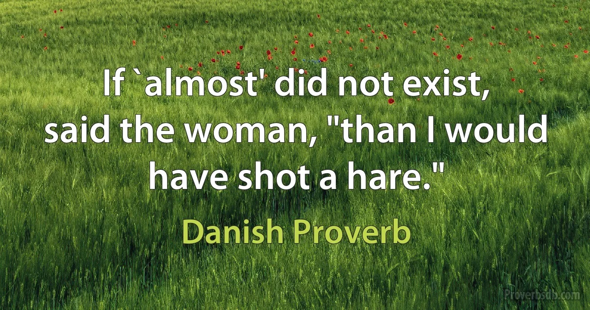 If `almost' did not exist, said the woman, "than I would have shot a hare." (Danish Proverb)