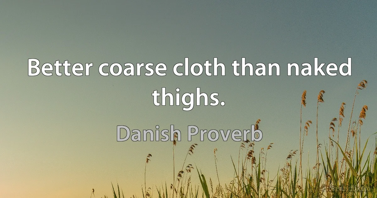 Better coarse cloth than naked thighs. (Danish Proverb)