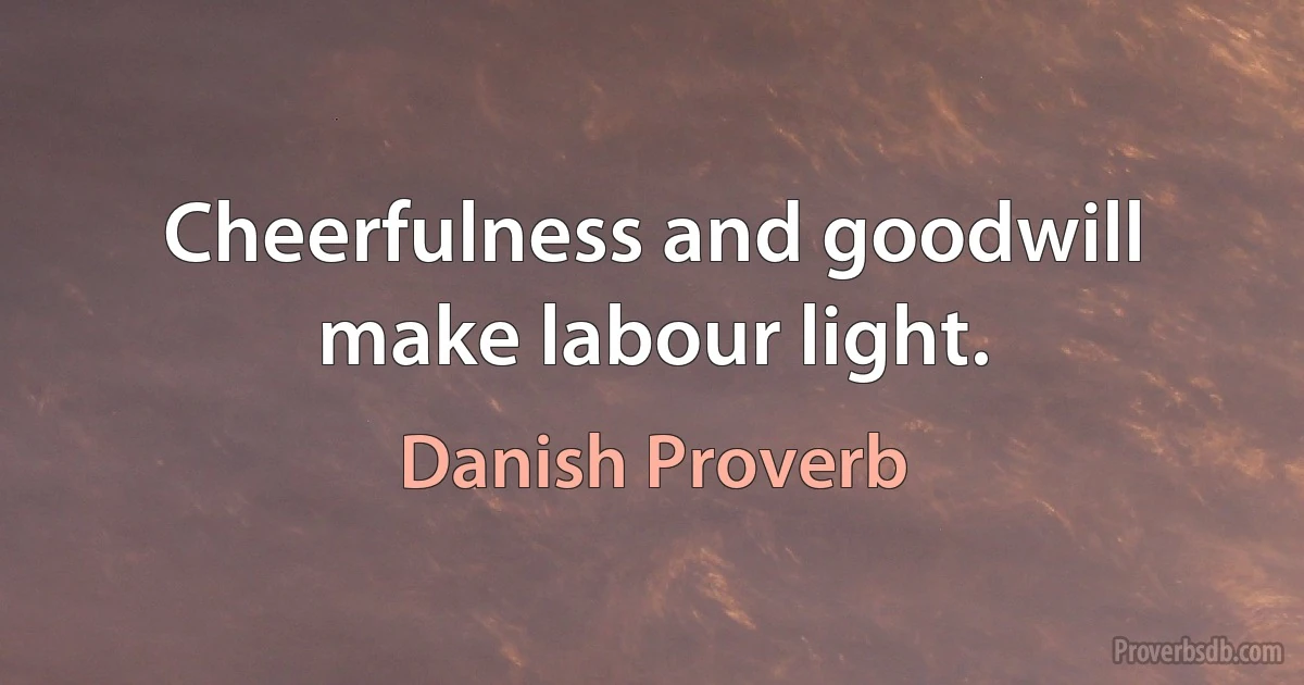 Cheerfulness and goodwill make labour light. (Danish Proverb)