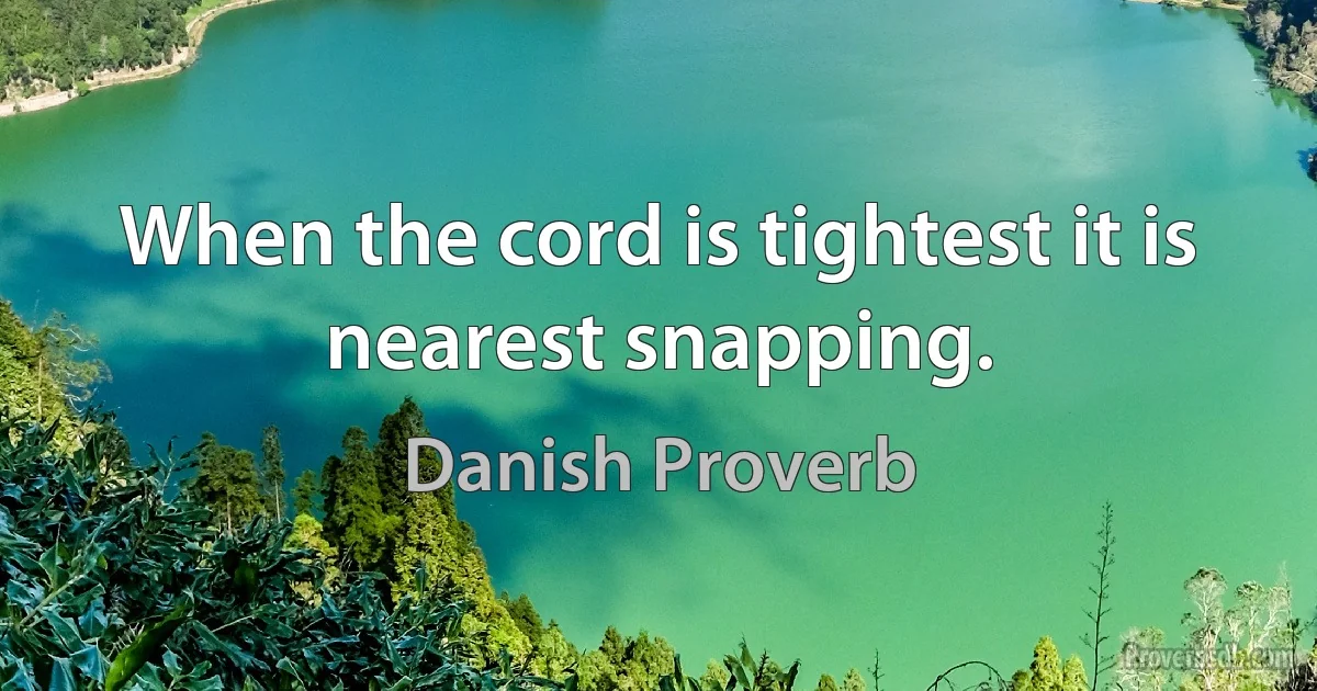 When the cord is tightest it is nearest snapping. (Danish Proverb)