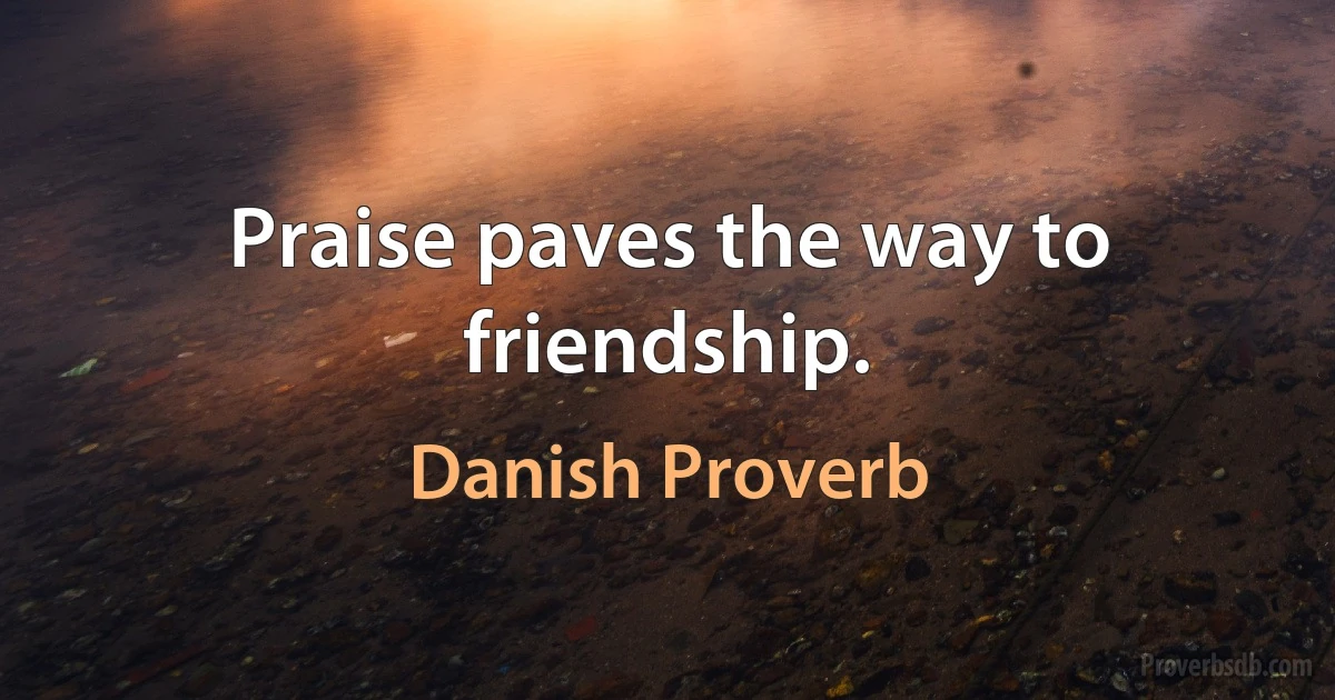 Praise paves the way to friendship. (Danish Proverb)