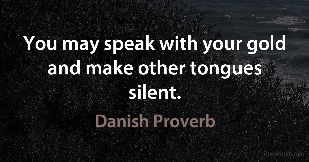 You may speak with your gold and make other tongues silent. (Danish Proverb)