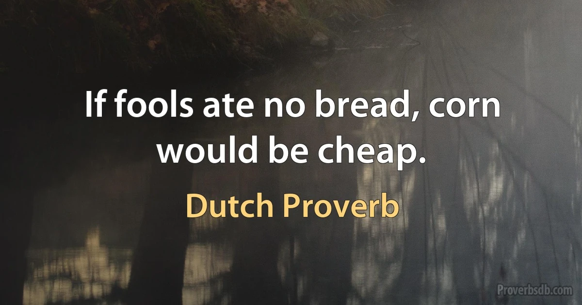 If fools ate no bread, corn would be cheap. (Dutch Proverb)