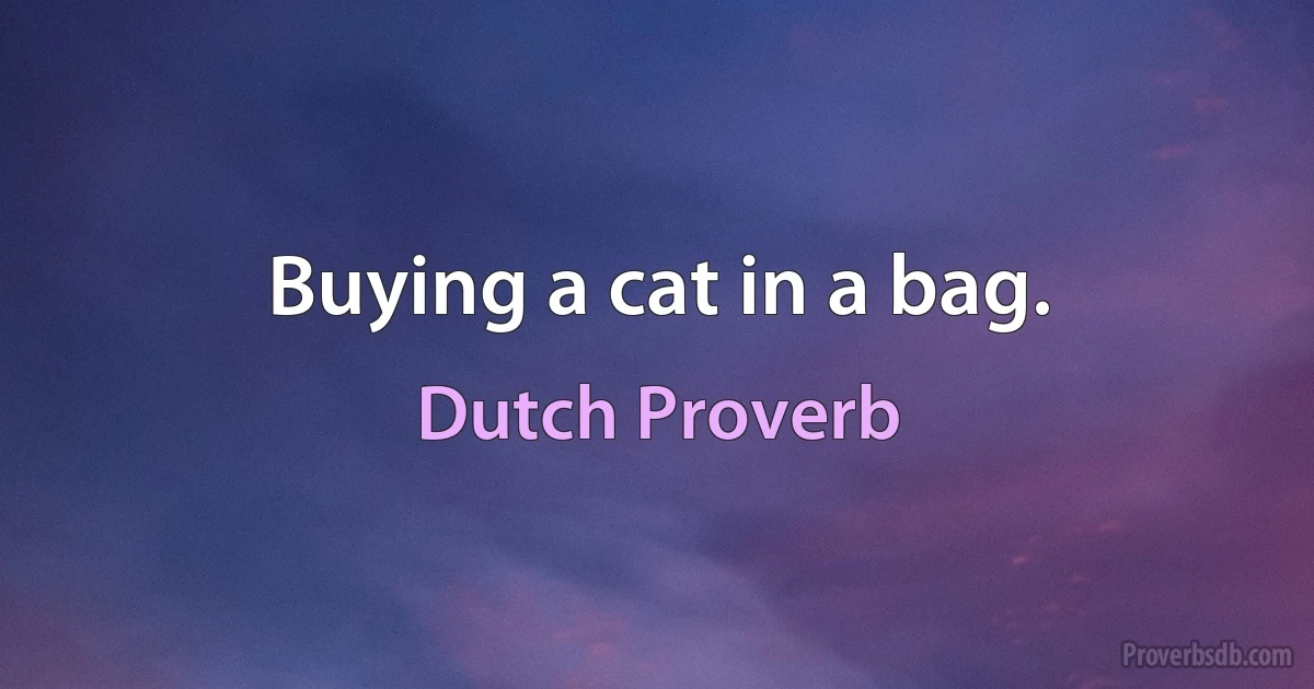 Buying a cat in a bag. (Dutch Proverb)