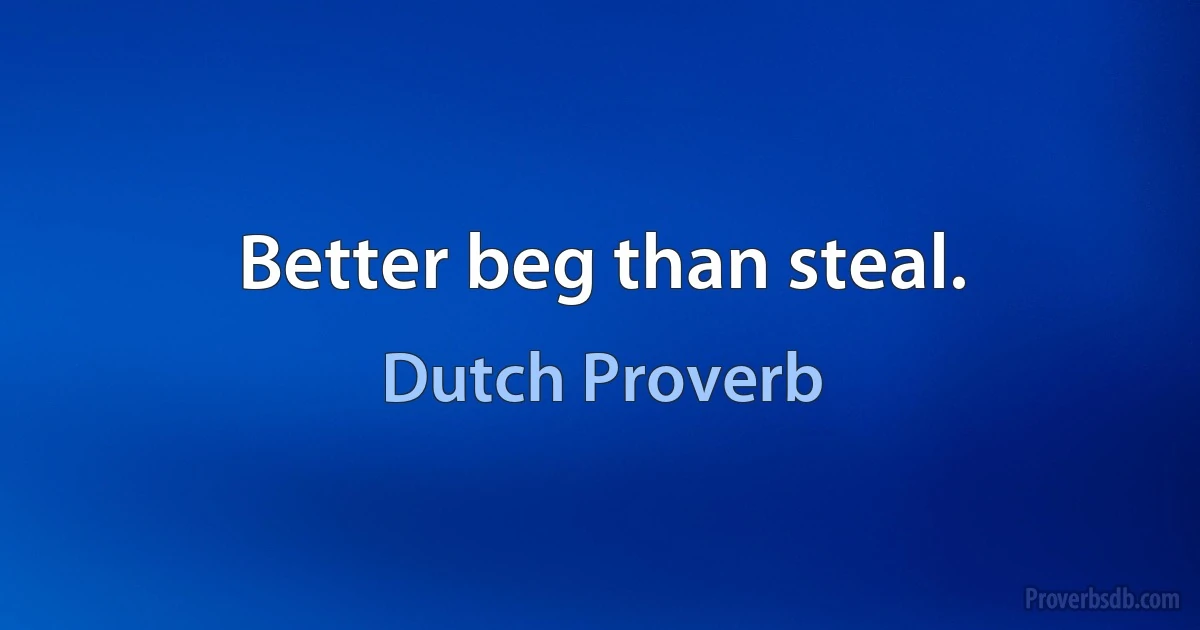 Better beg than steal. (Dutch Proverb)