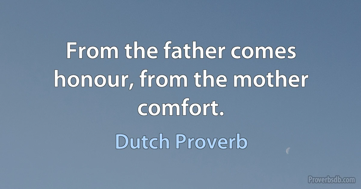 From the father comes honour, from the mother comfort. (Dutch Proverb)