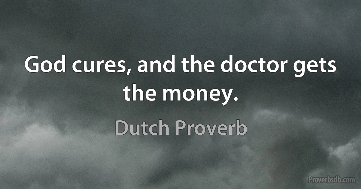 God cures, and the doctor gets the money. (Dutch Proverb)